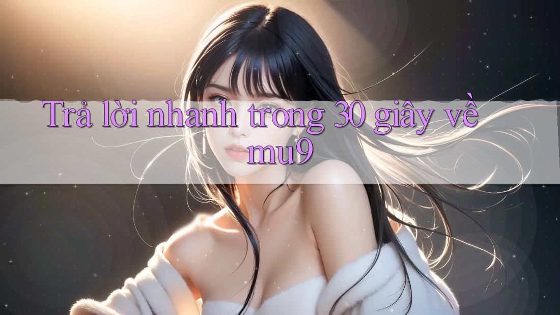 Trả lời nhanh trong 30 giây về mu9
