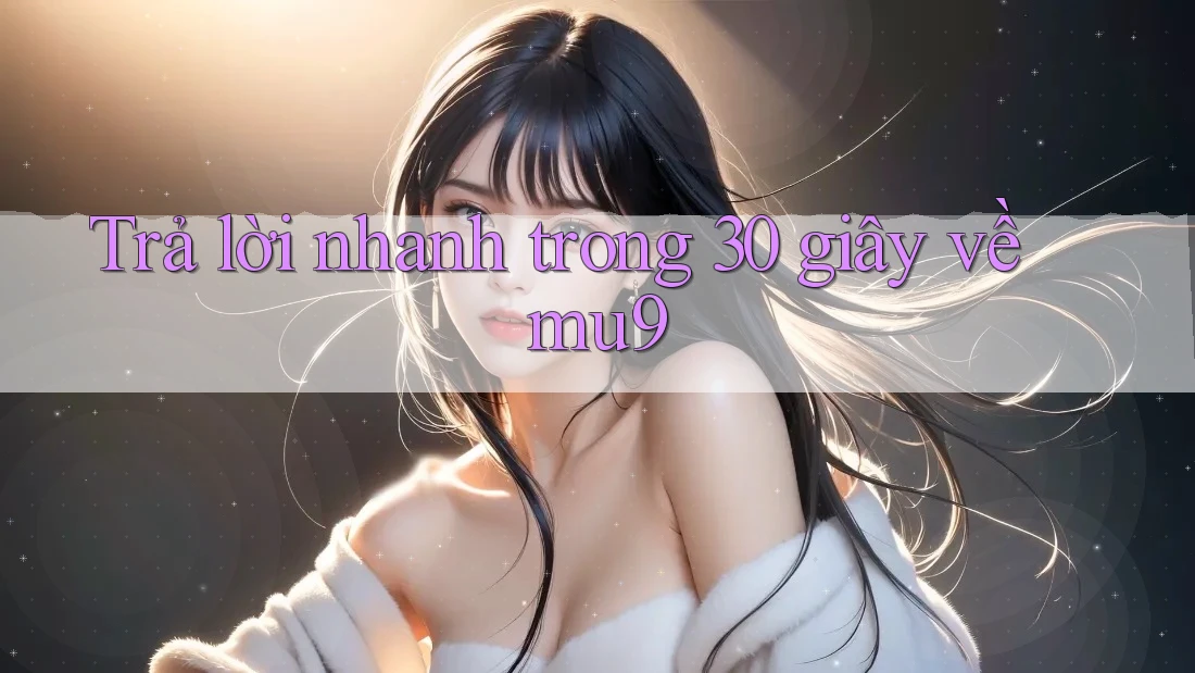 Trả lời nhanh trong 30 giây về Mu9