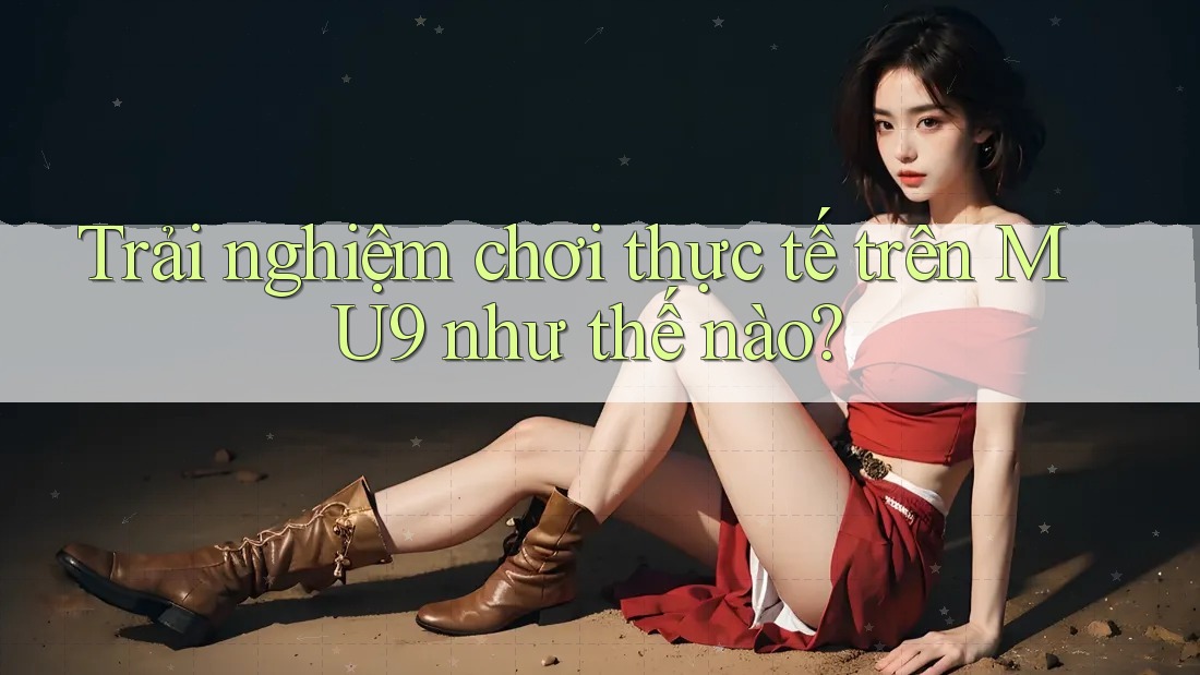 Trải nghiệm chơi thực tế trên MU9 như thế nào?