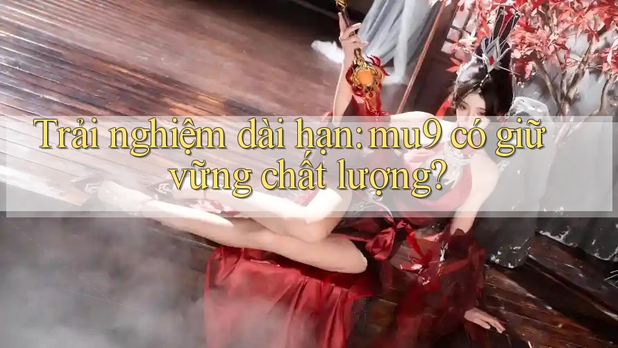 Trải nghiệm dài hạn: mu9 có giữ vững chất lượng? Trải nghiệm dài hạn: mu9 có giữ vững chất lượng?