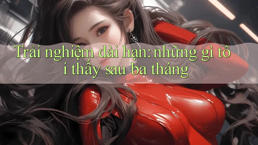Trải nghiệm dài hạn: những gì tôi thấy sau ba tháng