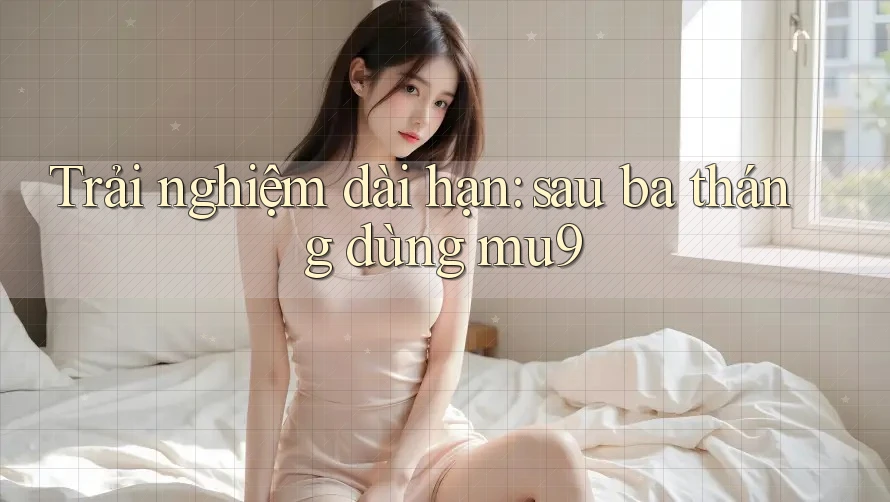 Trải nghiệm dài hạn: sau ba tháng dùng mu9 Trải nghiệm dài hạn: sau ba tháng dùng mu9