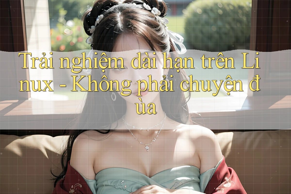 Trải nghiệm dài hạn trên Linux - Không phải chuyện đùa