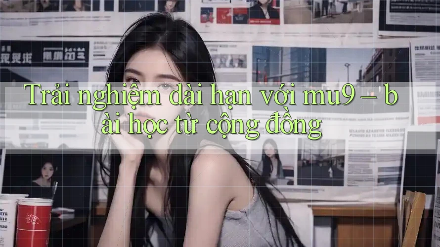 Trải nghiệm dài hạn với mu9 – bài học từ cộng đồng Trải nghiệm dài hạn với mu9 – bài học từ cộng đồng