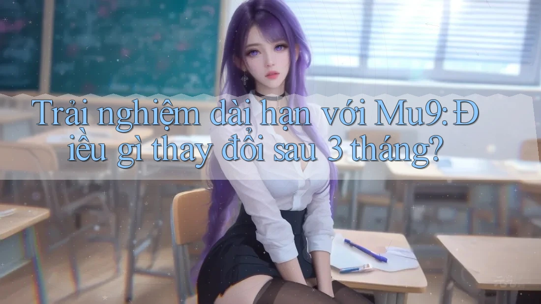 Trải nghiệm dài hạn với Mu9: Điều gì thay đổi sau 3 tháng?