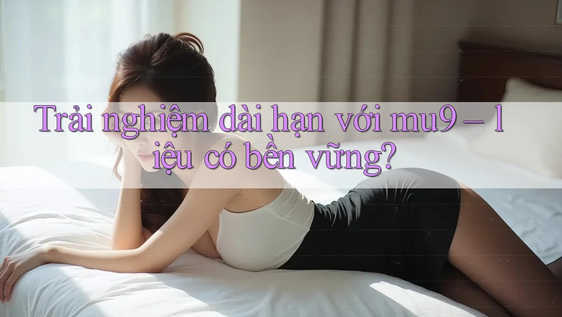 Trải nghiệm dài hạn với mu9 – liệu có bền vững?