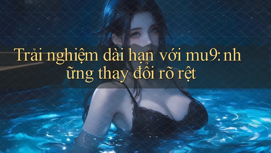 Trải nghiệm dài hạn với mu9: những thay đổi rõ rệt
