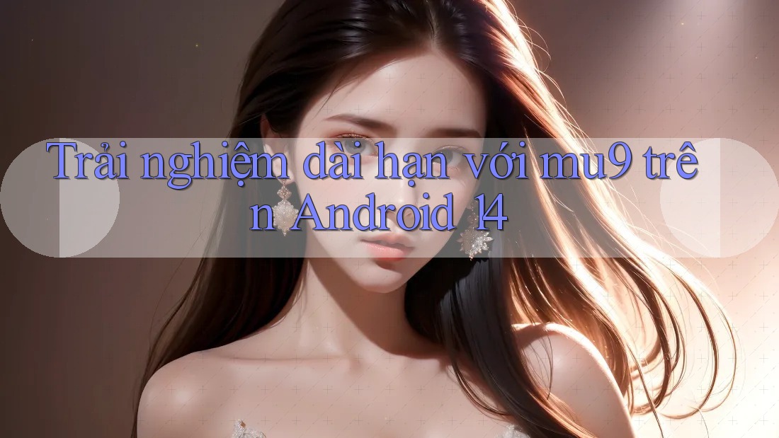 Trải nghiệm dài hạn với mu9 trên Android 14
