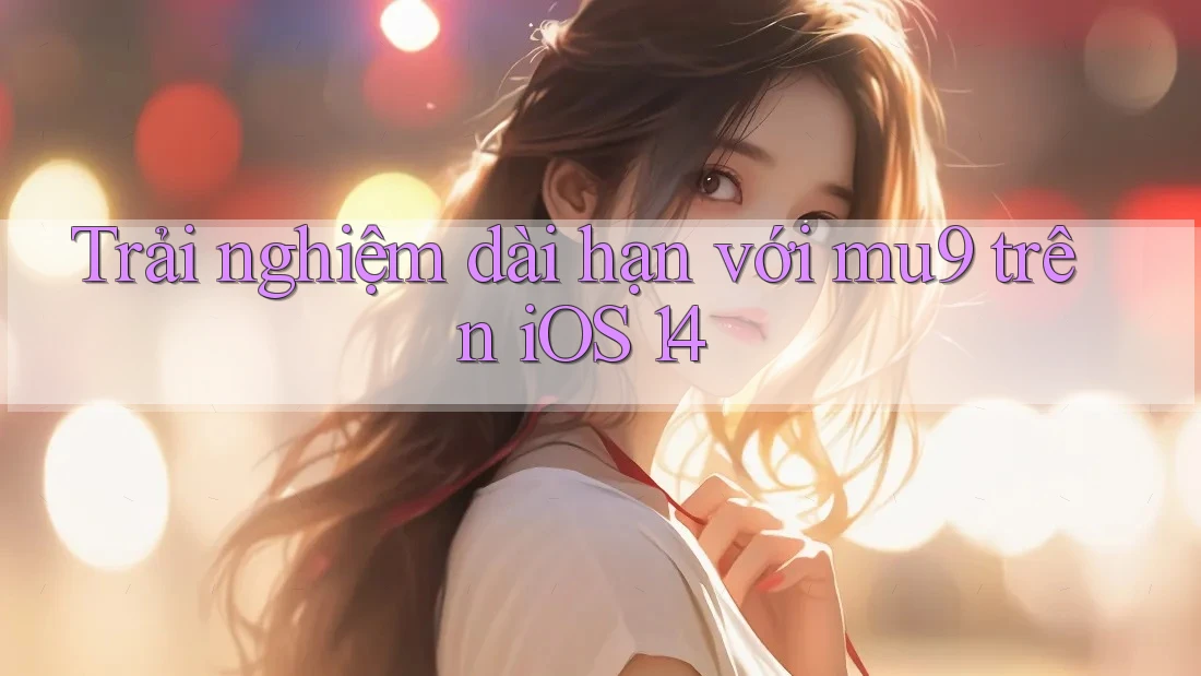 Trải nghiệm dài hạn với mu9 trên iOS 14 Trải nghiệm dài hạn với mu9 trên iOS 14