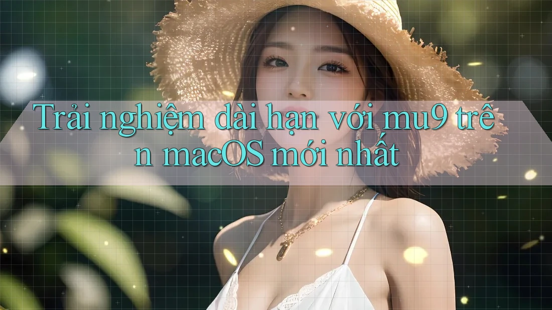 Trải nghiệm dài hạn với mu9 trên macOS mới nhất Trải nghiệm dài hạn với mu9 trên macOS mới nhất