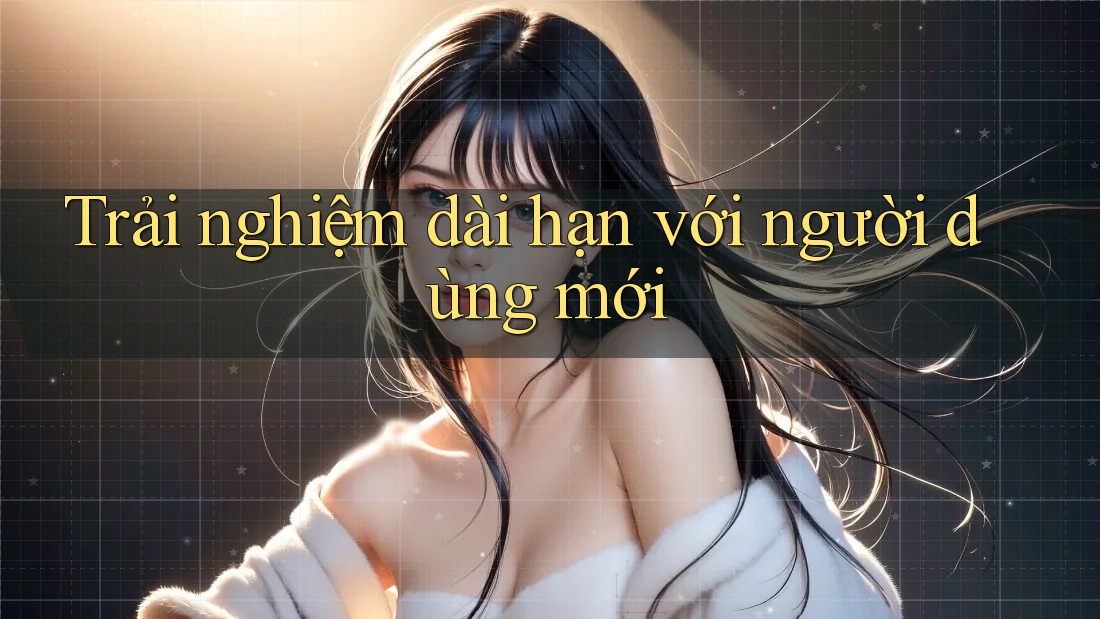 Trải nghiệm dài hạn với người dùng mới Trải nghiệm dài hạn với người dùng mới