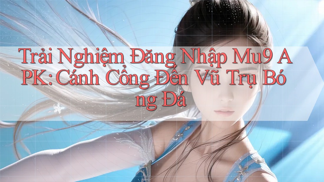 Trải Nghiệm Đăng Nhập Mu9 APK: Cánh Cổng Đến Vũ Trụ Bóng Đá Trải Nghiệm Đăng Nhập Mu9 APK: Cánh Cổng Đến Vũ Trụ Bóng Đá