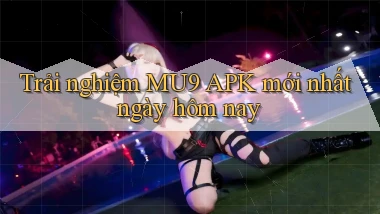 trải nghiệm mu9 apk mới nhất ngày hôm nay