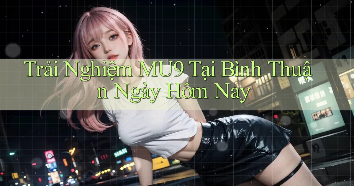 trải nghiệm mu9 tại Bình Thuận ngày hôm nay