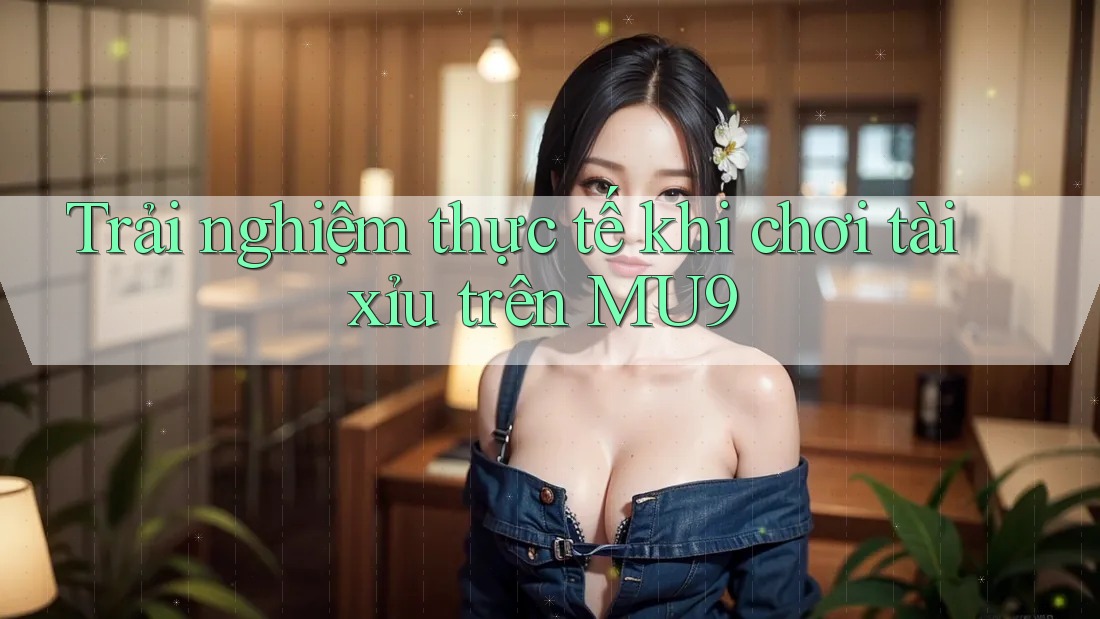 Trải nghiệm thực tế khi chơi tài xỉu trên MU9