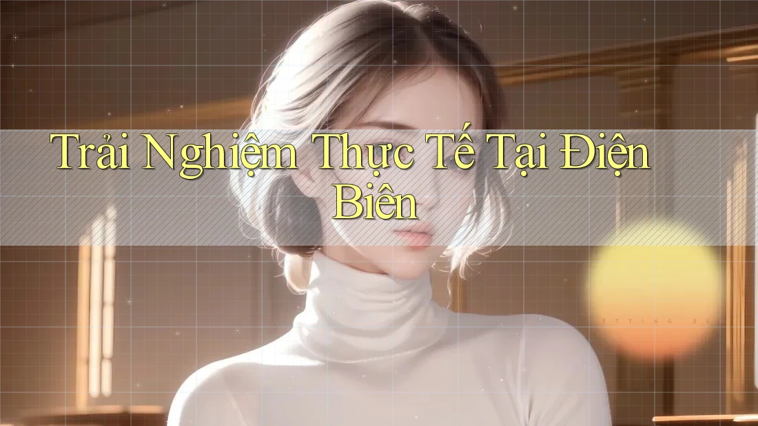 Trải Nghiệm Thực Tế Tại Điện Biên