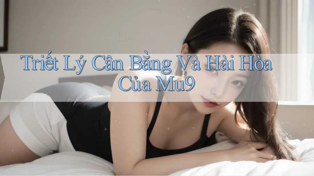 Triết Lý Cân Bằng Và Hài Hòa Của Mu9