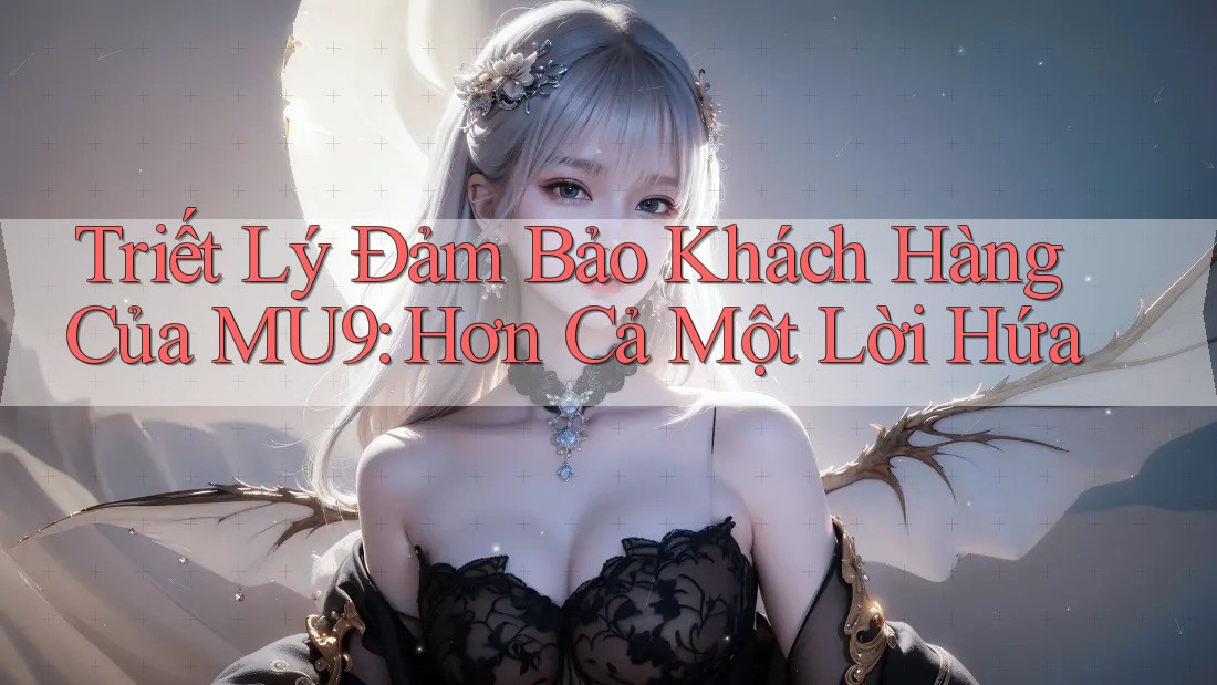 Triết Lý Đảm Bảo Khách Hàng Của MU9: Hơn Cả Một Lời Hứa