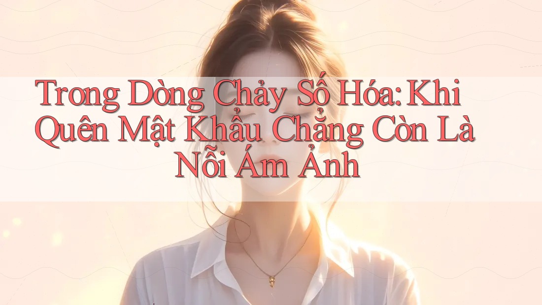 Trong Dòng Chảy Số Hóa: Khi Quên Mật Khẩu Chẳng Còn Là Nỗi Ám Ảnh
