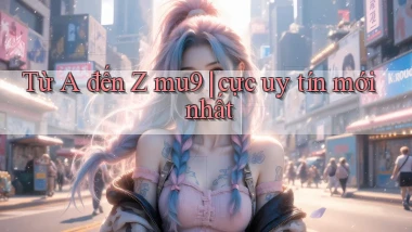 Từ A đến Z mu9 cực uy tín mới nhất