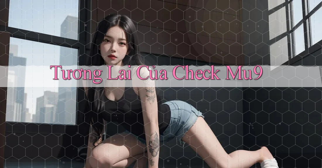 Tương Lai Của Check Mu9