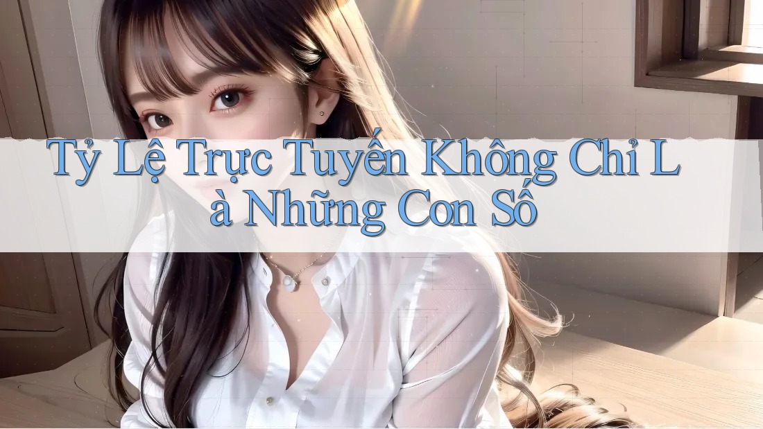 Tỷ Lệ Trực Tuyến Không Chỉ Là Những Con Số
