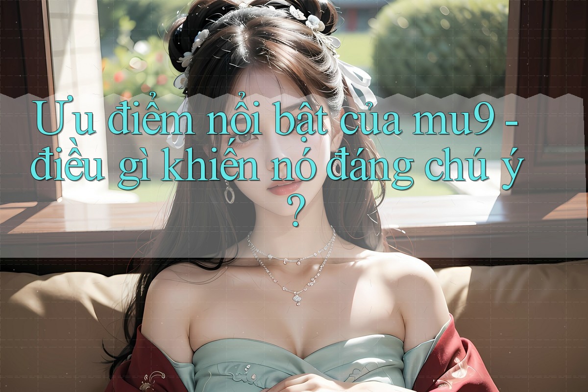 Ưu điểm nổi bật của mu9 - điều gì khiến nó đáng chú ý?