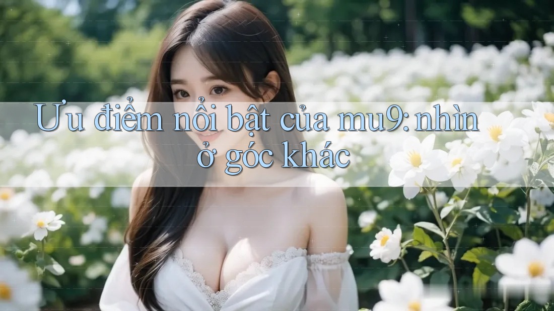 Ưu điểm nổi bật của mu9: nhìn ở góc khác