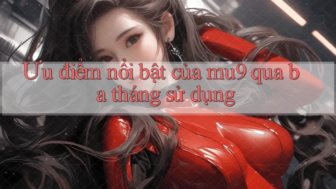 Ưu điểm nổi bật của mu9 qua ba tháng sử dụng Ưu điểm nổi bật của mu9 qua ba tháng sử dụng