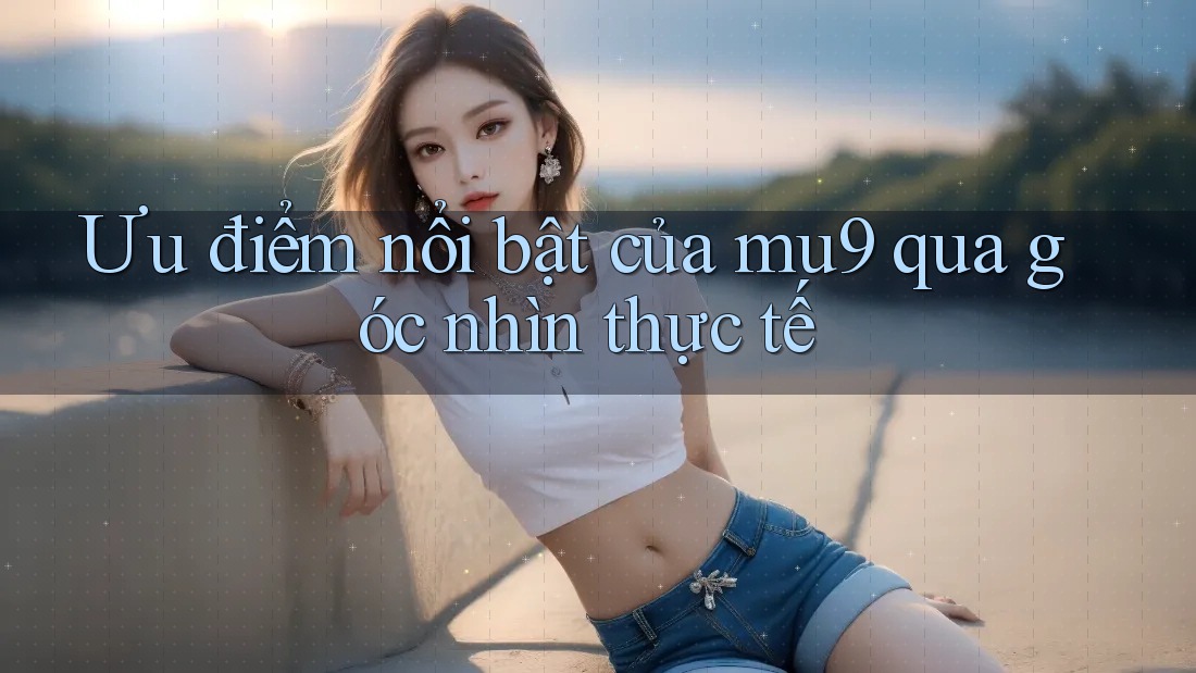 Ưu điểm nổi bật của mu9 qua góc nhìn thực tế