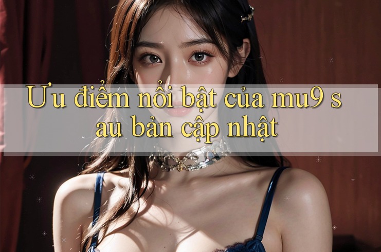 Ưu điểm nổi bật của mu9 sau bản cập nhật Ưu điểm nổi bật của mu9 sau bản cập nhật