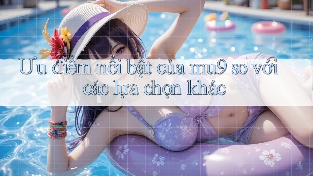 Ưu điểm nổi bật của mu9 so với các lựa chọn khác Ưu điểm nổi bật của mu9 so với các lựa chọn khác