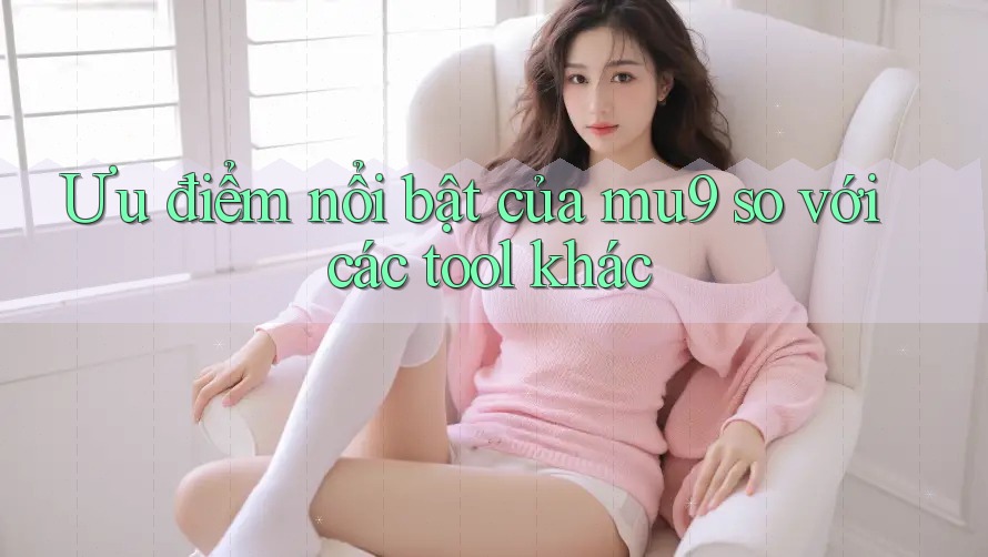 Ưu điểm nổi bật của mu9 so với các tool khác