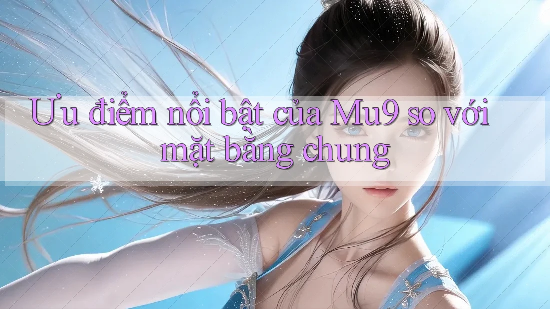 Ưu điểm nổi bật của Mu9 so với mặt bằng chung Ưu điểm nổi bật của Mu9 so với mặt bằng chung