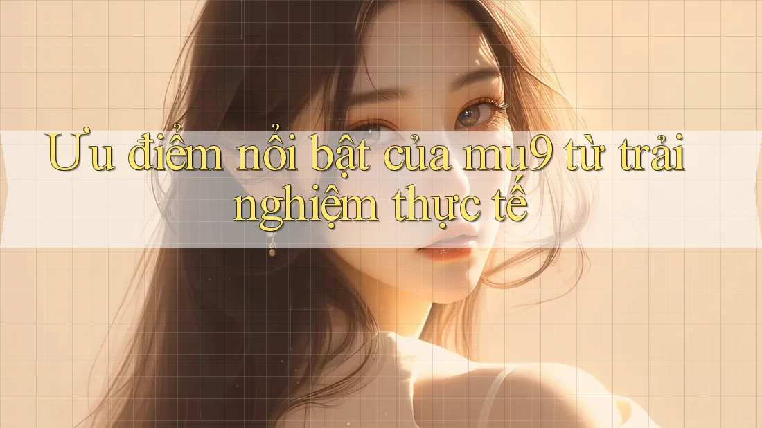 Ưu điểm nổi bật của mu9 từ trải nghiệm thực tế