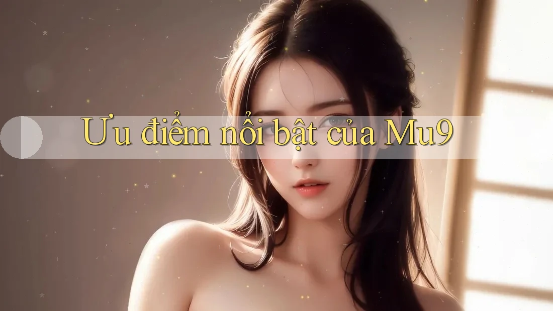 Ưu điểm nổi bật của mu9 Ưu điểm nổi bật của mu9