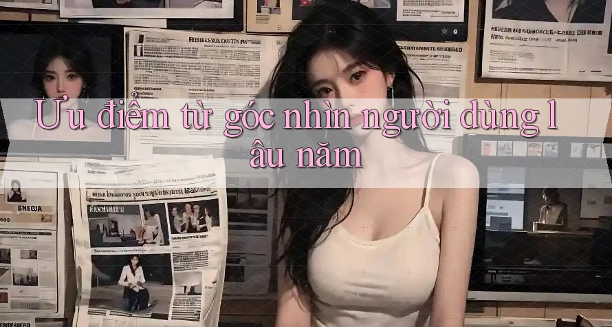 Ưu điểm từ góc nhìn người dùng lâu năm Ưu điểm từ góc nhìn người dùng lâu năm
