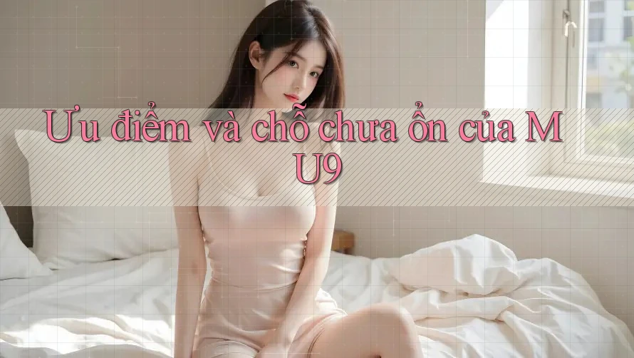 Ưu điểm và chỗ chưa ổn của MU9 Ưu điểm và chỗ chưa ổn của MU9