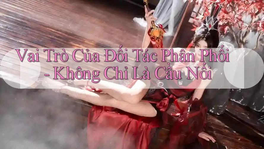 Vai Trò Của Đối Tác Phân Phối - Không Chỉ Là Cầu Nối Vai Trò Của Đối Tác Phân Phối - Không Chỉ Là Cầu Nối