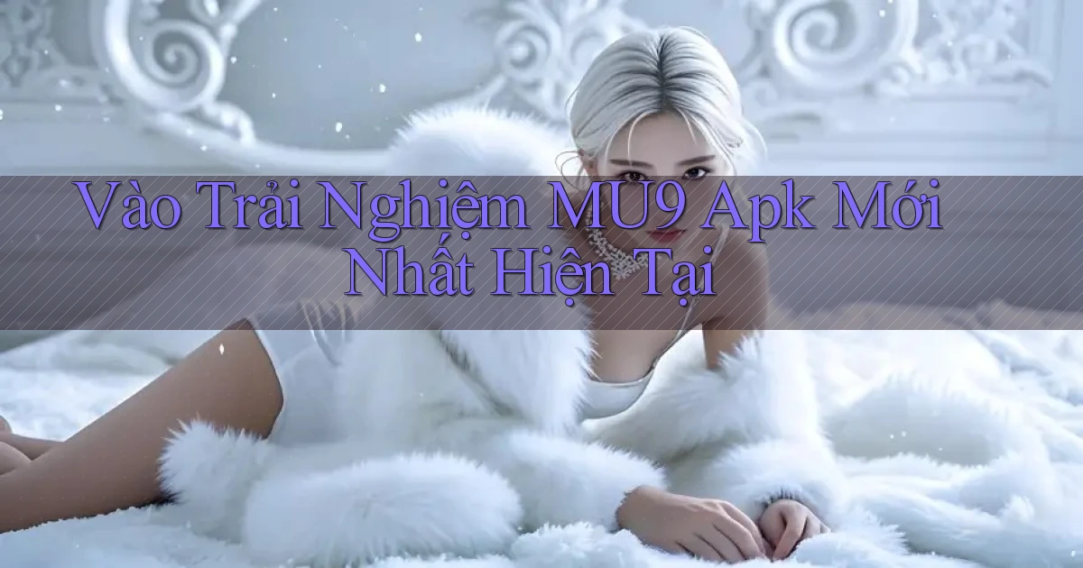 vào trải nghiệm mu9 apk mới nhất hiện tại