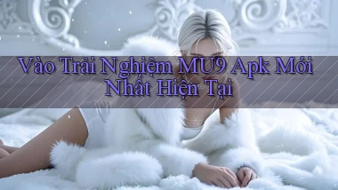 vào trải nghiệm mu9 apk mới nhất hiện tại