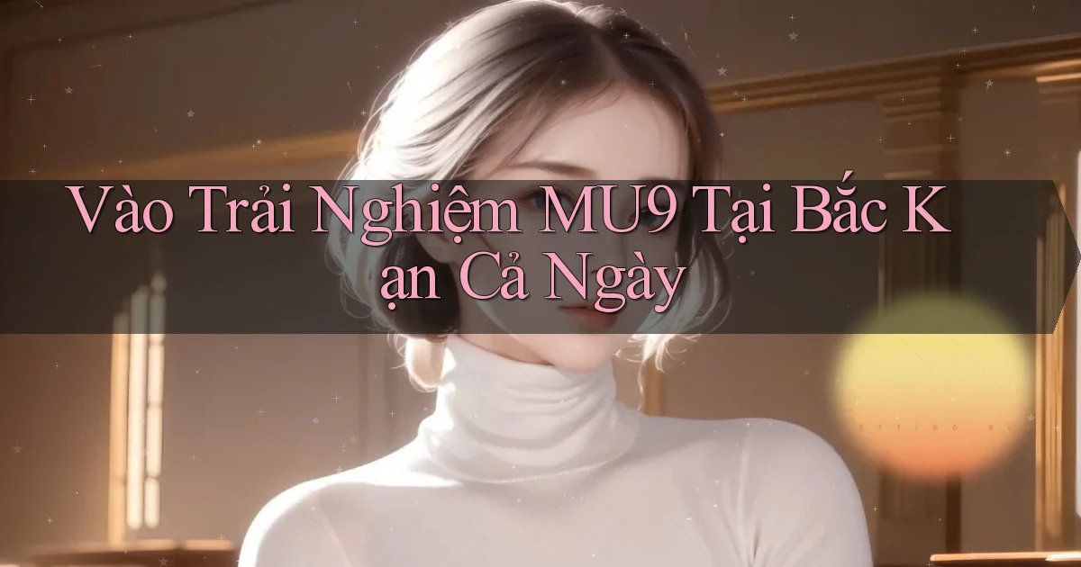 vào trải nghiệm mu9 tại Bắc Kạn cả ngày