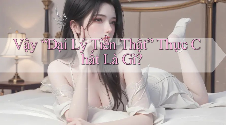 Vậy “Đại Lý Tiền Thật” Thực Chất Là Gì? Vậy “Đại Lý Tiền Thật” Thực Chất Là Gì?