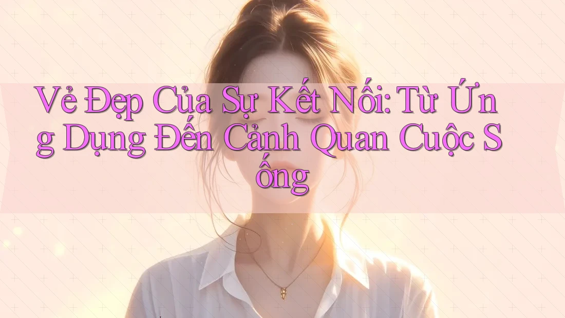 Vẻ Đẹp Của Sự Kết Nối: Từ Ứng Dụng Đến Cảnh Quan Cuộc Sống Vẻ Đẹp Của Sự Kết Nối: Từ Ứng Dụng Đến Cảnh Quan Cuộc Sống