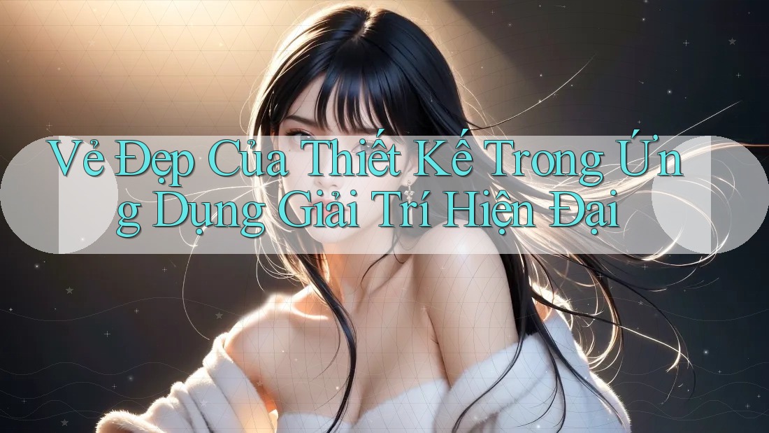 Vẻ Đẹp Của Thiết Kế Trong Ứng Dụng Giải Trí Hiện Đại Vẻ Đẹp Của Thiết Kế Trong Ứng Dụng Giải Trí Hiện Đại