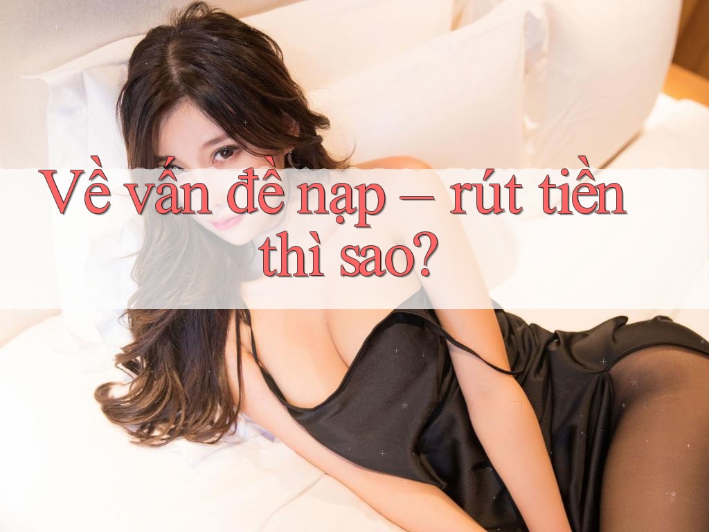 Về vấn đề nạp – rút tiền thì sao? Về vấn đề nạp – rút tiền thì sao?