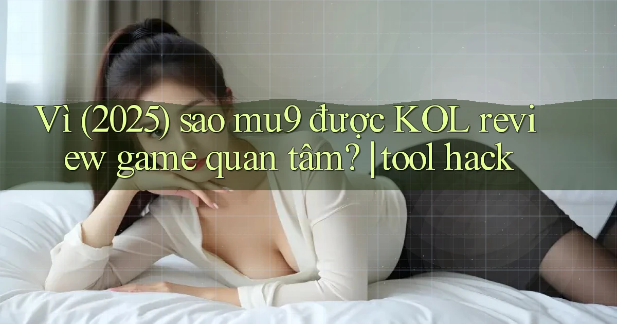 Vì (2025) sao mu9 được KOL review game quan tâm tool hack