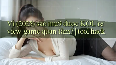 Vì (2025) sao mu9 được KOL review game quan tâm tool hack