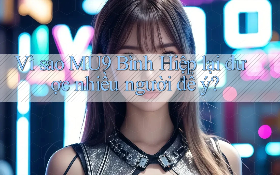 Vì sao MU9 Bình Hiệp lại được nhiều người để ý?