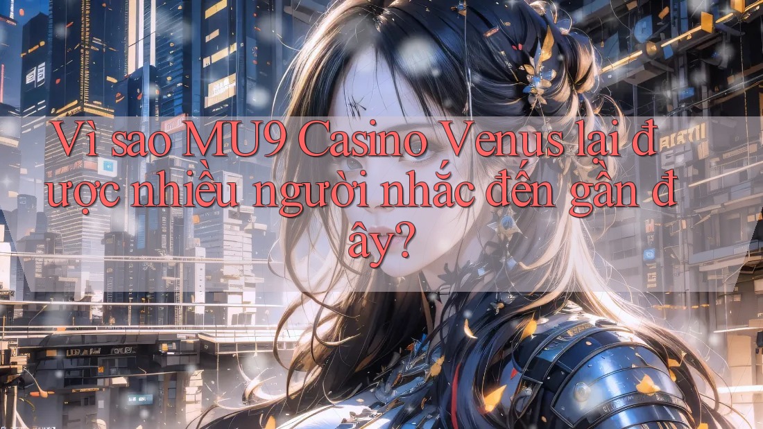 Vì sao MU9 Casino Venus lại được nhiều người nhắc đến gần đây?